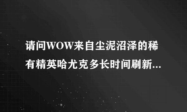 请问WOW来自尘泥沼泽的稀有精英哈尤克多长时间刷新一次啊??????????????