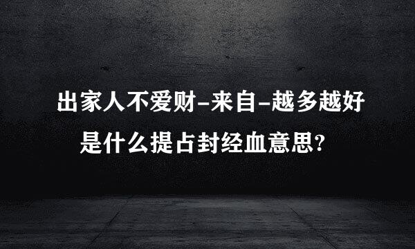 出家人不爱财-来自-越多越好 是什么提占封经血意思?