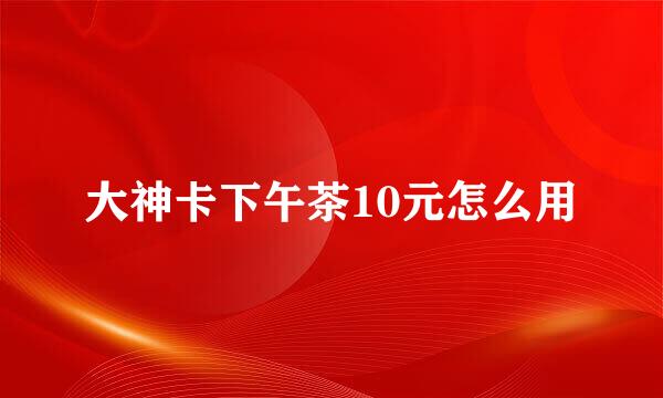 大神卡下午茶10元怎么用