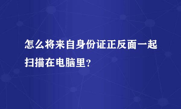 怎么将来自身份证正反面一起扫描在电脑里？