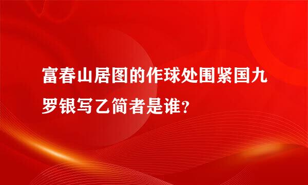 富春山居图的作球处围紧国九罗银写乙简者是谁？