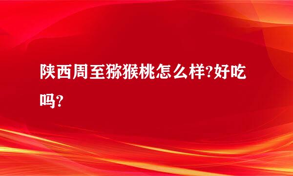 陕西周至猕猴桃怎么样?好吃吗?