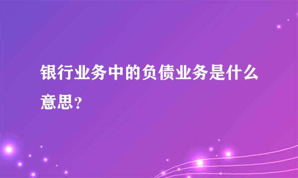 银行业务中的负债业务是什么意思？