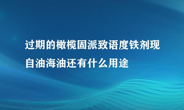 过期的橄榄固派致语度铁剂现自油海油还有什么用途