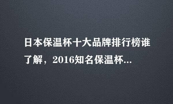 日本保温杯十大品牌排行榜谁了解，2016知名保温杯品牌排行榜？