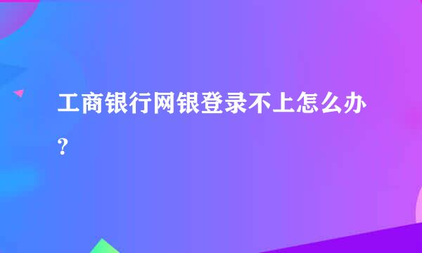 工商银行网银登录不上怎么办？