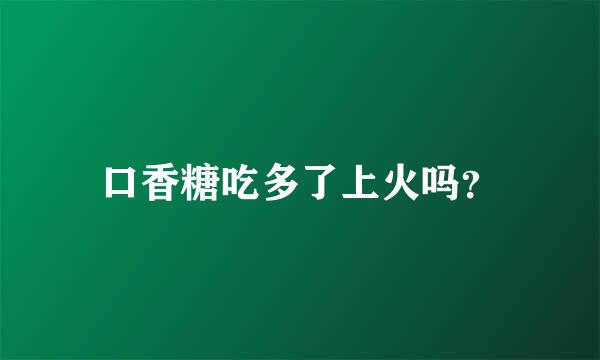 口香糖吃多了上火吗？