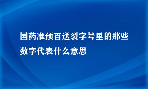 国药准预百送裂字号里的那些数字代表什么意思