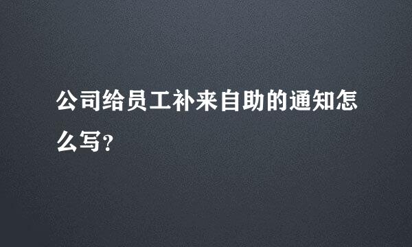 公司给员工补来自助的通知怎么写？