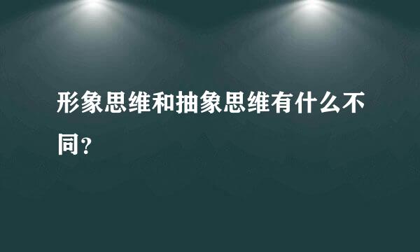 形象思维和抽象思维有什么不同？