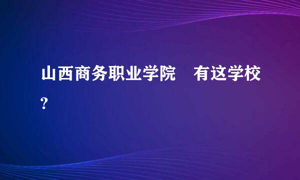 山西商务职业学院 有这学校?