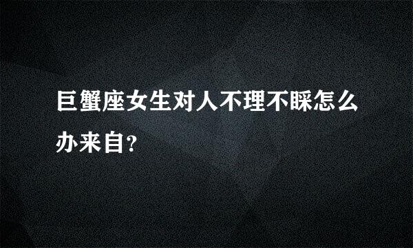 巨蟹座女生对人不理不睬怎么办来自？