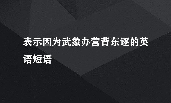 表示因为武象办营背东逐的英语短语