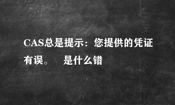 CAS总是提示：您提供的凭证有误。 是什么错