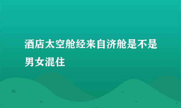 酒店太空舱经来自济舱是不是男女混住