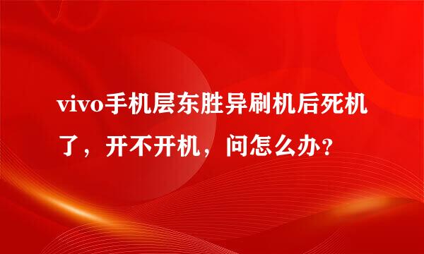 vivo手机层东胜异刷机后死机了，开不开机，问怎么办？