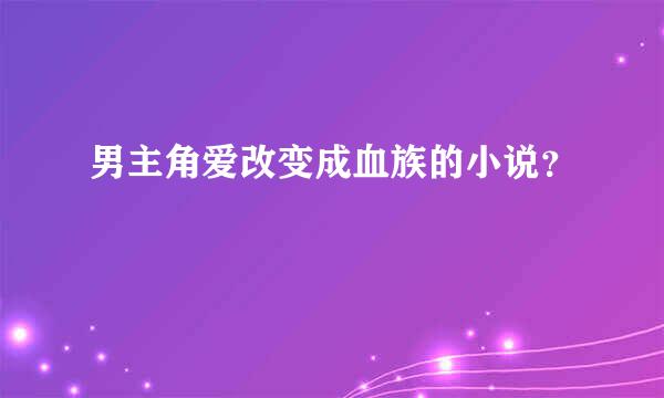 男主角爱改变成血族的小说？