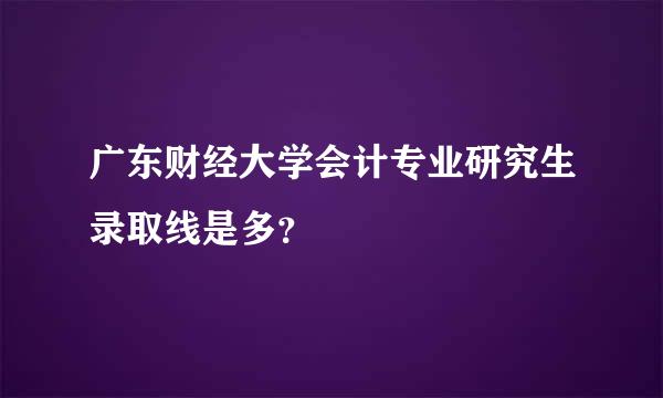 广东财经大学会计专业研究生录取线是多？