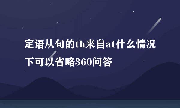 定语从句的th来自at什么情况下可以省略360问答