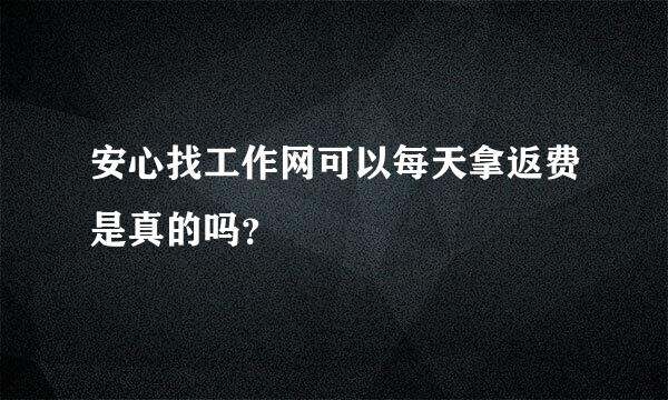 安心找工作网可以每天拿返费是真的吗？