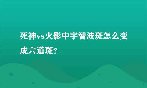 死神vs火影中宇智波斑怎么变成六道斑？