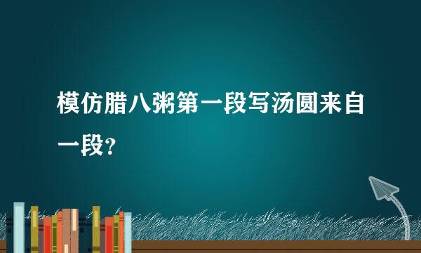 模仿腊八粥第一段写汤圆来自一段？