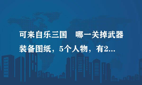 可来自乐三国 哪一关掉武器装备图纸，5个人物，有2个人物没有任何装备，哪里去打可以掉装备，