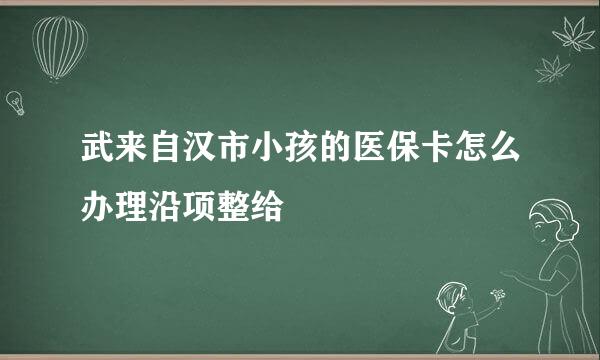 武来自汉市小孩的医保卡怎么办理沿项整给