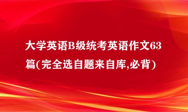 大学英语B级统考英语作文63篇(完全选自题来自库,必背)