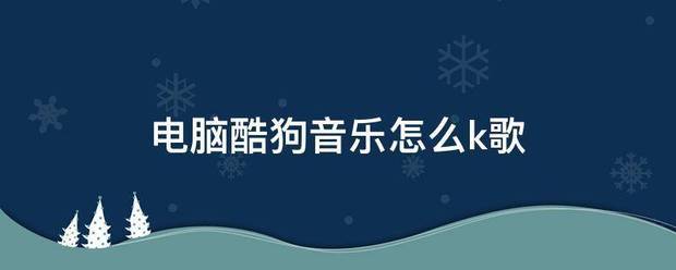 电脑酷体露相兵练狗音乐怎么k歌