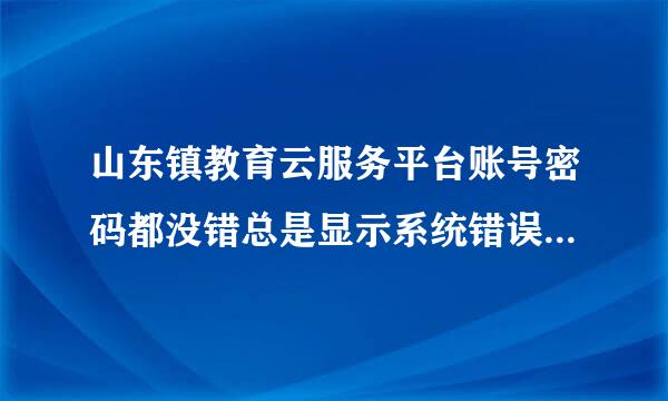 山东镇教育云服务平台账号密码都没错总是显示系统错误进不了怎么回事？