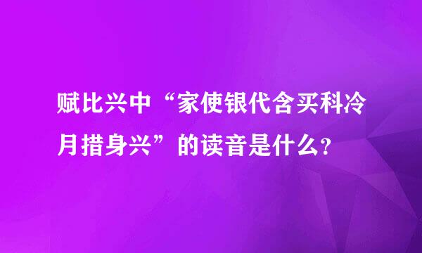 赋比兴中“家使银代含买科冷月措身兴”的读音是什么？