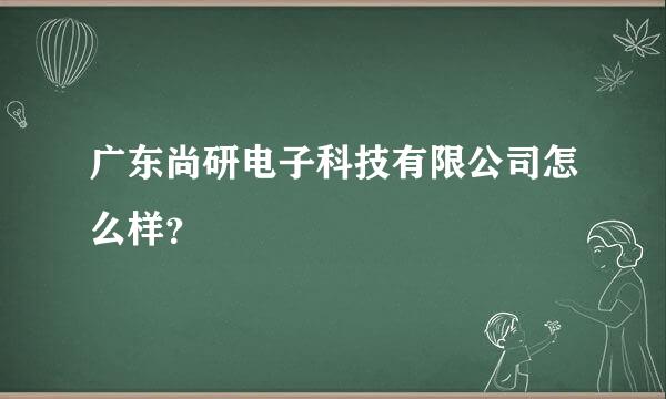 广东尚研电子科技有限公司怎么样？