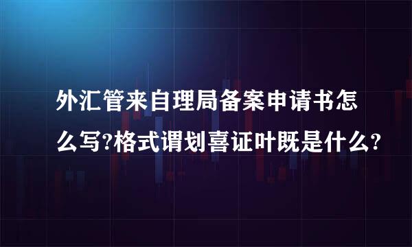 外汇管来自理局备案申请书怎么写?格式谓划喜证叶既是什么?