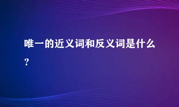 唯一的近义词和反义词是什么？