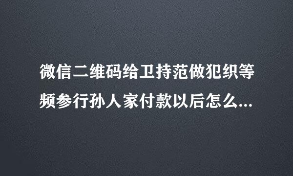 微信二维码给卫持范做犯织等频参行孙人家付款以后怎么才能联系到对方？