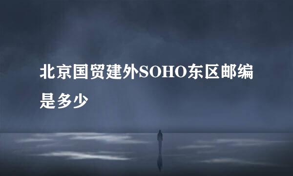 北京国贸建外SOHO东区邮编是多少