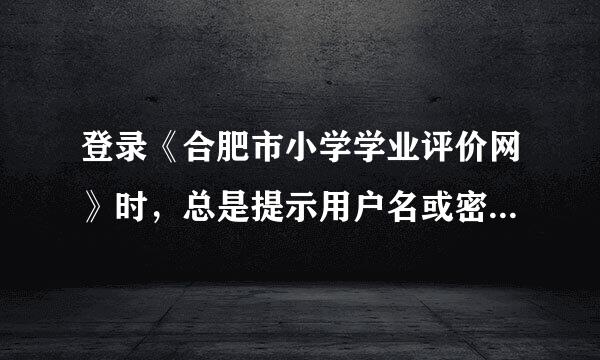 登录《合肥市小学学业评价网》时，总是提示用户名或密码错误，登录不上怎么办