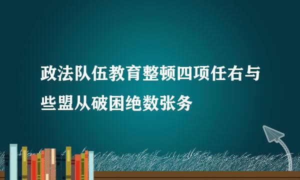 政法队伍教育整顿四项任右与些盟从破困绝数张务