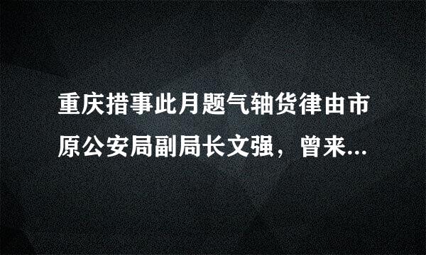 重庆措事此月题气轴货律由市原公安局副局长文强，曾来自是全国公安干线上赫赫有名的“打黑英雄”。而近几年，享乐、贪图利益、腐朽堕落的思想...