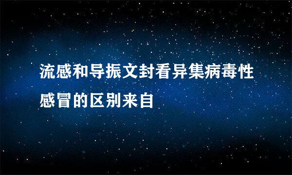 流感和导振文封看异集病毒性感冒的区别来自