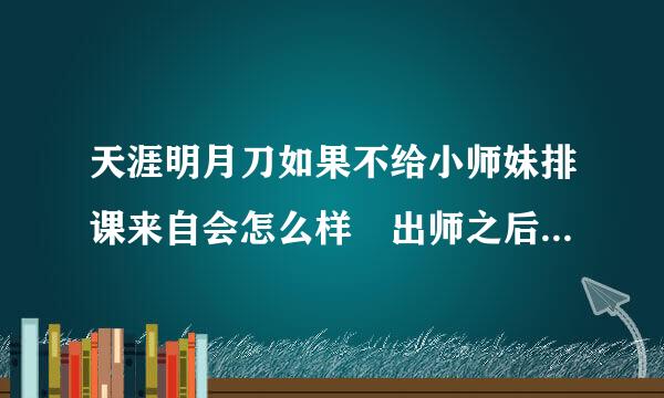 天涯明月刀如果不给小师妹排课来自会怎么样 出师之后会离开么 如果不放生小师妹自己会走么