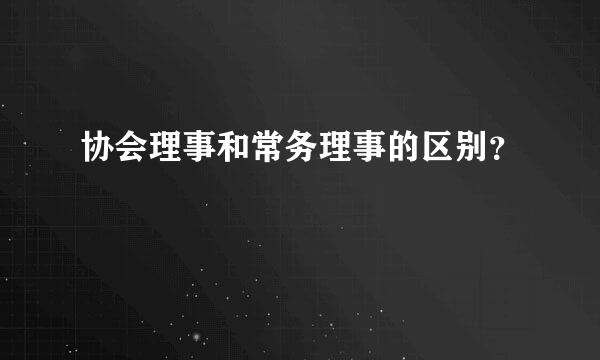 协会理事和常务理事的区别？