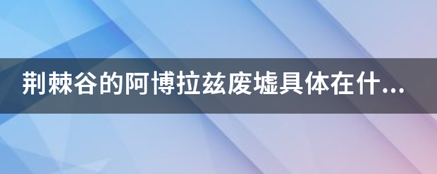 荆棘谷的阿博拉兹废墟具体在什么地屋奏带温呀话读歌念角方？具体点~谢谢