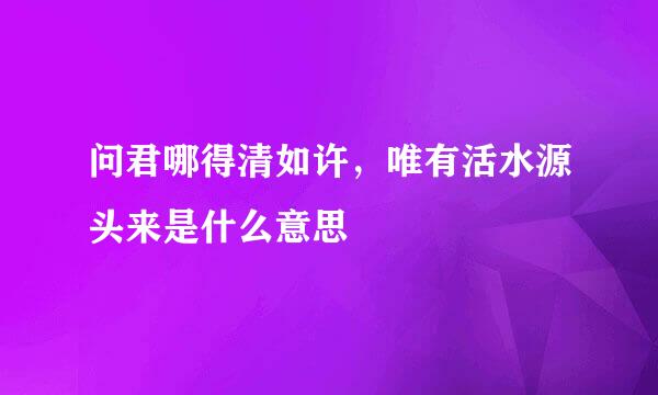 问君哪得清如许，唯有活水源头来是什么意思