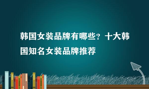 韩国女装品牌有哪些？十大韩国知名女装品牌推荐