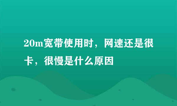 20m宽带使用时，网速还是很卡，很慢是什么原因