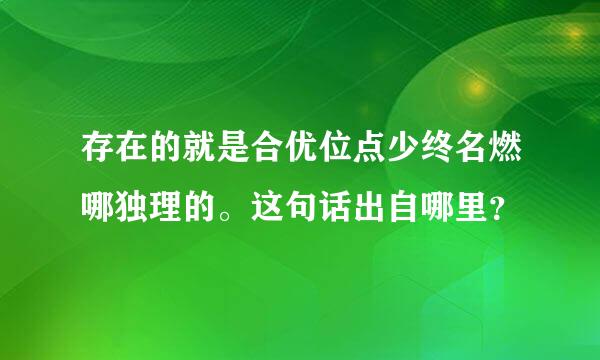 存在的就是合优位点少终名燃哪独理的。这句话出自哪里？