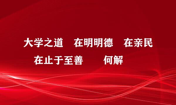 大学之道 在明明德 在亲民 在止于至善  何解