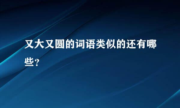 又大又圆的词语类似的还有哪些？